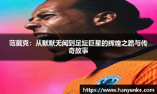 范戴克:从默默无闻到足坛巨星的辉煌之路与传奇故事