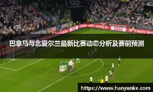 巴拿马与北爱尔兰最新比赛动态分析及赛前预测